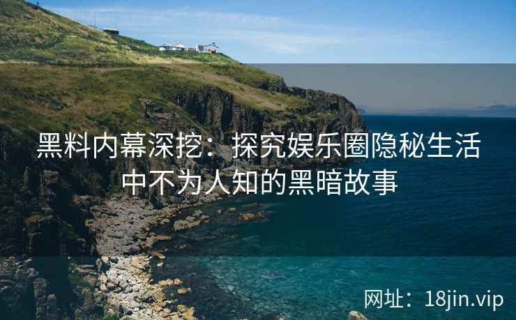 黑料内幕深挖：探究娱乐圈隐秘生活中不为人知的黑暗故事