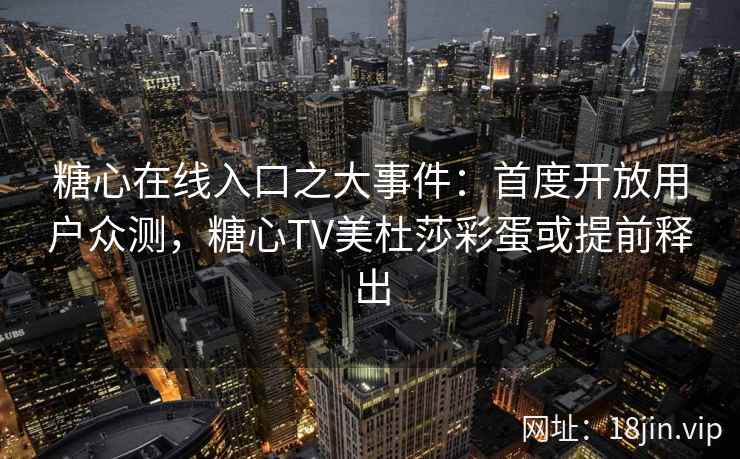 糖心在线入口之大事件：首度开放用户众测，糖心TV美杜莎彩蛋或提前释出