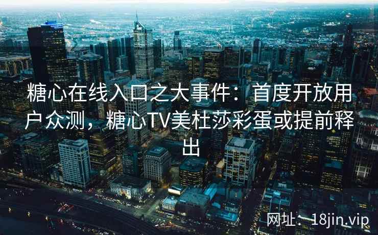 糖心在线入口之大事件：首度开放用户众测，糖心TV美杜莎彩蛋或提前释出