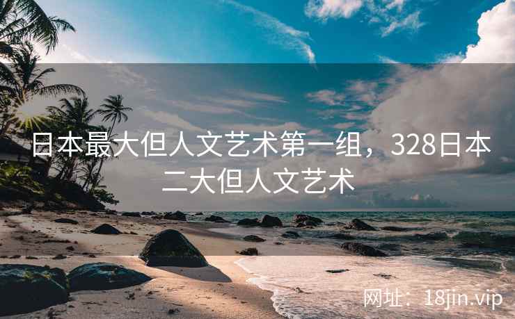日本最大但人文艺术第一组，328日本二大但人文艺术