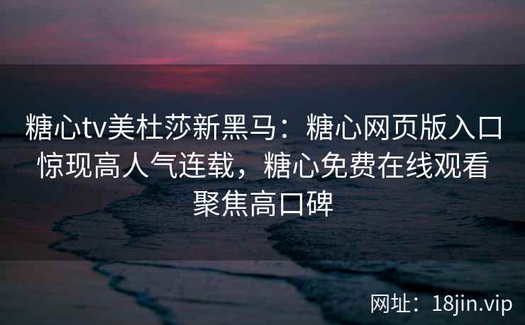 糖心tv美杜莎新黑马：糖心网页版入口惊现高人气连载，糖心免费在线观看聚焦高口碑