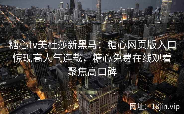 糖心tv美杜莎新黑马：糖心网页版入口惊现高人气连载，糖心免费在线观看聚焦高口碑
