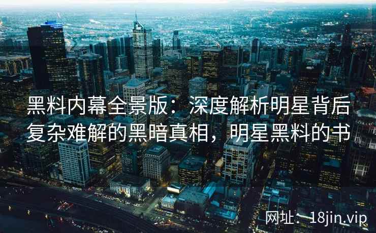 黑料内幕全景版：深度解析明星背后复杂难解的黑暗真相，明星黑料的书