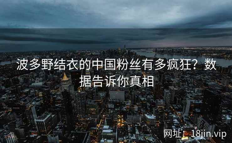 波多野结衣的中国粉丝有多疯狂？数据告诉你真相