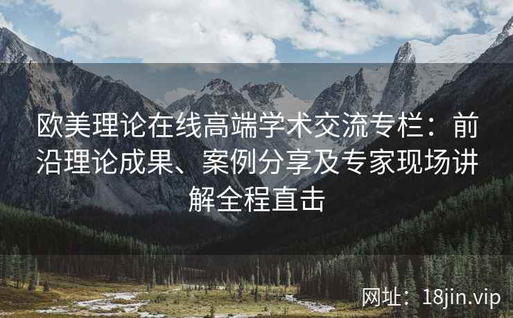 欧美理论在线高端学术交流专栏：前沿理论成果、案例分享及专家现场讲解全程直击
