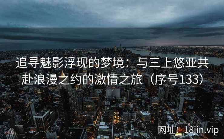 追寻魅影浮现的梦境：与三上悠亚共赴浪漫之约的激情之旅（序号133）
