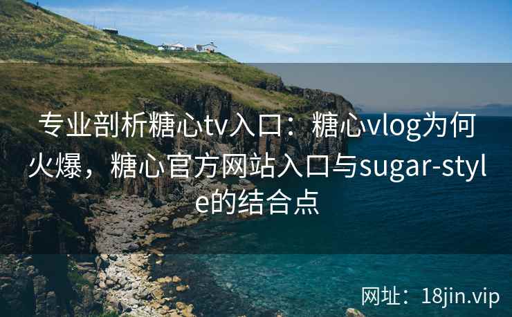 专业剖析糖心tv入口：糖心vlog为何火爆，糖心官方网站入口与sugar-style的结合点