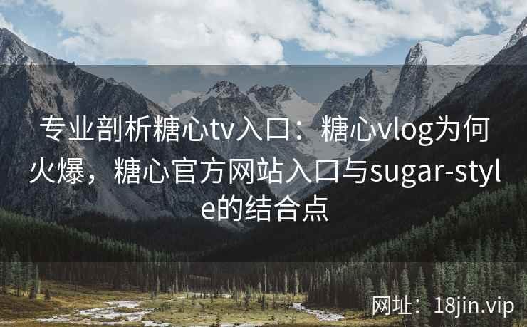 专业剖析糖心tv入口：糖心vlog为何火爆，糖心官方网站入口与sugar-style的结合点
