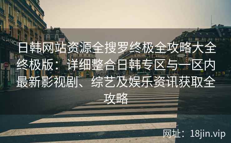 日韩网站资源全搜罗终极全攻略大全终极版：详细整合日韩专区与一区内最新影视剧、综艺及娱乐资讯获取全攻略