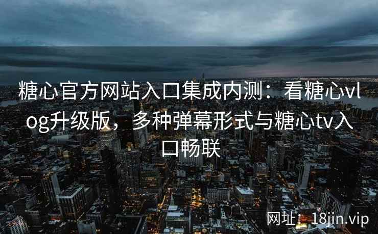 糖心官方网站入口集成内测：看糖心vlog升级版，多种弹幕形式与糖心tv入口畅联