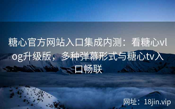 糖心官方网站入口集成内测：看糖心vlog升级版，多种弹幕形式与糖心tv入口畅联