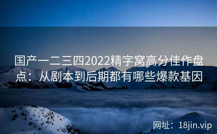 国产一二三四2022精字窝高分佳作盘点：从剧本到后期都有哪些爆款基因