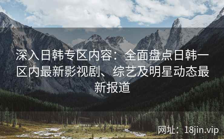 深入日韩专区内容：全面盘点日韩一区内最新影视剧、综艺及明星动态最新报道