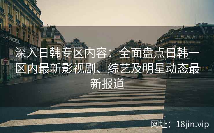 深入日韩专区内容：全面盘点日韩一区内最新影视剧、综艺及明星动态最新报道