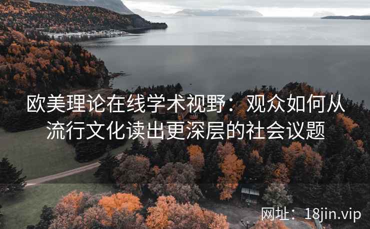 欧美理论在线学术视野：观众如何从流行文化读出更深层的社会议题