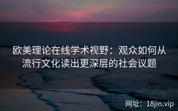 欧美理论在线学术视野：观众如何从流行文化读出更深层的社会议题