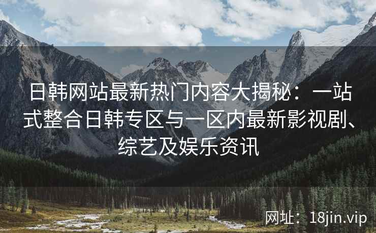 日韩网站最新热门内容大揭秘：一站式整合日韩专区与一区内最新影视剧、综艺及娱乐资讯