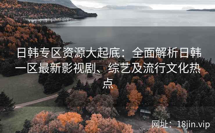 日韩专区资源大起底：全面解析日韩一区最新影视剧、综艺及流行文化热点
