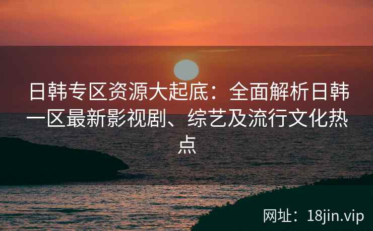 日韩专区资源大起底：全面解析日韩一区最新影视剧、综艺及流行文化热点