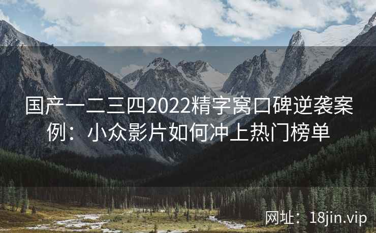 国产一二三四2022精字窝口碑逆袭案例：小众影片如何冲上热门榜单