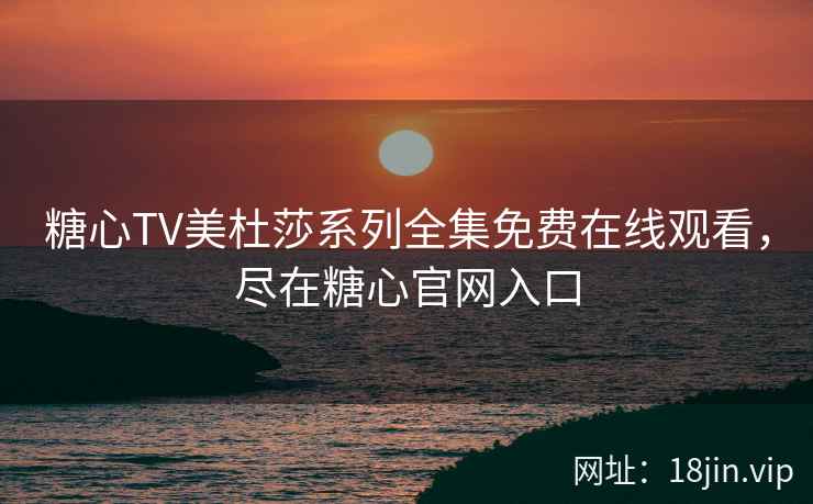 糖心TV美杜莎系列全集免费在线观看，尽在糖心官网入口
