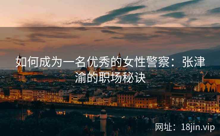 如何成为一名优秀的女性警察：张津渝的职场秘诀
