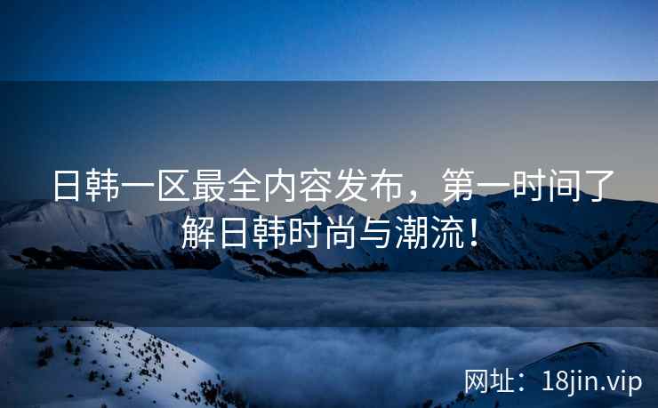 日韩一区最全内容发布，第一时间了解日韩时尚与潮流！