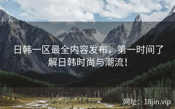 日韩一区最全内容发布，第一时间了解日韩时尚与潮流！