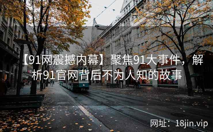 【91网震撼内幕】聚焦91大事件，解析91官网背后不为人知的故事