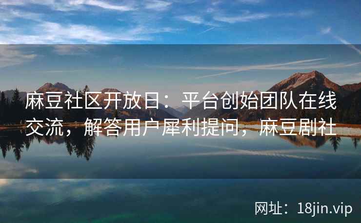 麻豆社区开放日：平台创始团队在线交流，解答用户犀利提问，麻豆剧社