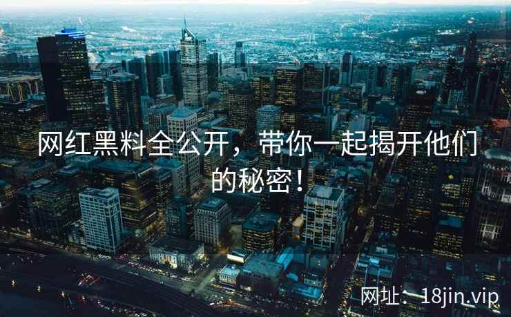 网红黑料全公开，带你一起揭开他们的秘密！