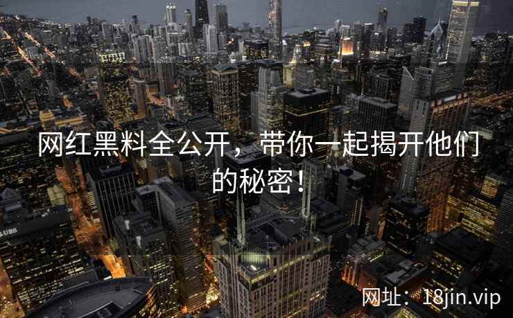 网红黑料全公开，带你一起揭开他们的秘密！
