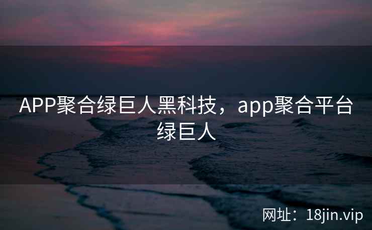 APP聚合绿巨人黑科技，app聚合平台绿巨人