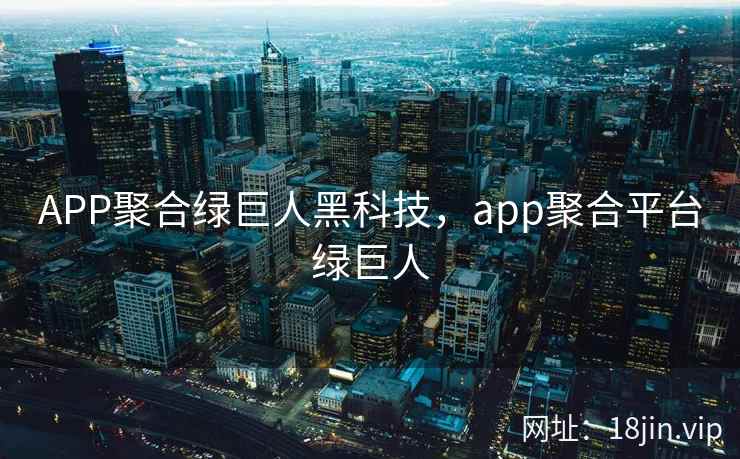 APP聚合绿巨人黑科技，app聚合平台绿巨人