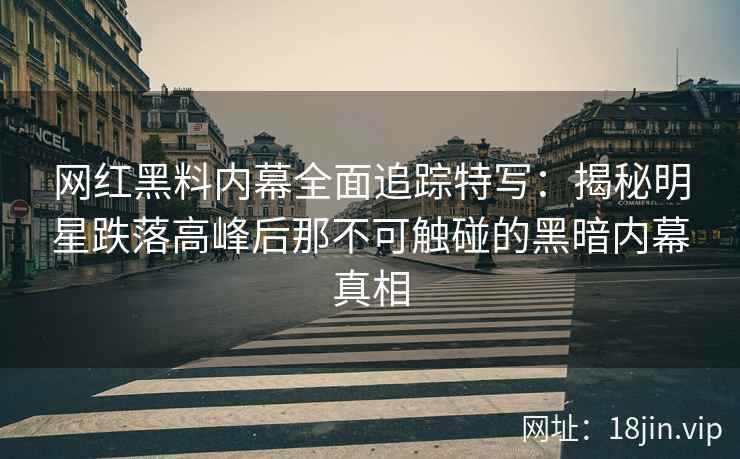 网红黑料内幕全面追踪特写：揭秘明星跌落高峰后那不可触碰的黑暗内幕真相