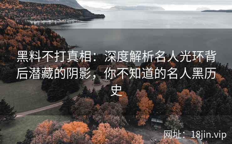 黑料不打真相：深度解析名人光环背后潜藏的阴影，你不知道的名人黑历史