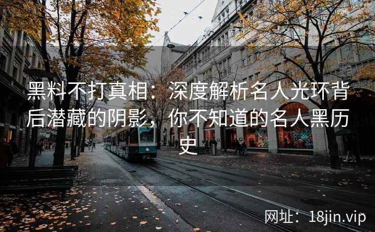 黑料不打真相：深度解析名人光环背后潜藏的阴影，你不知道的名人黑历史