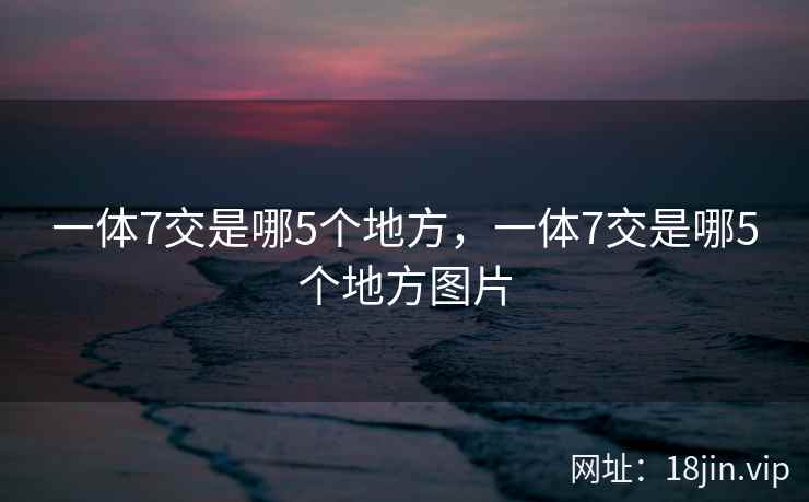 一体7交是哪5个地方，一体7交是哪5个地方图片