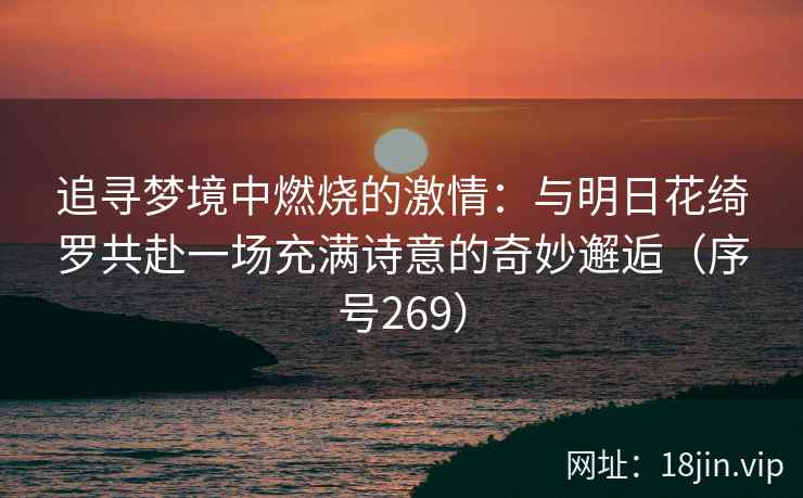 追寻梦境中燃烧的激情：与明日花绮罗共赴一场充满诗意的奇妙邂逅（序号269）