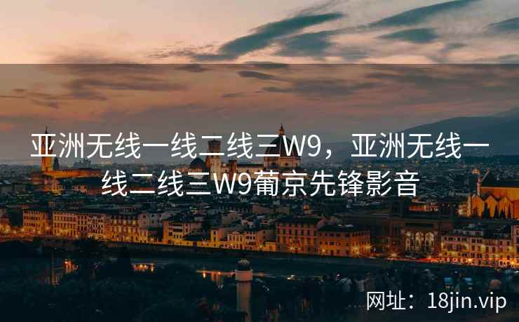 亚洲无线一线二线三W9，亚洲无线一线二线三W9葡京先锋影音