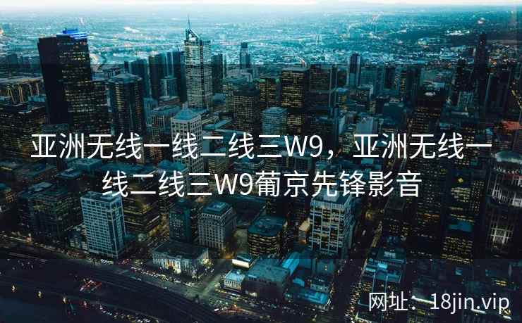 亚洲无线一线二线三W9，亚洲无线一线二线三W9葡京先锋影音