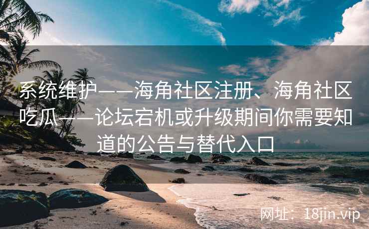 系统维护——海角社区注册、海角社区吃瓜——论坛宕机或升级期间你需要知道的公告与替代入口