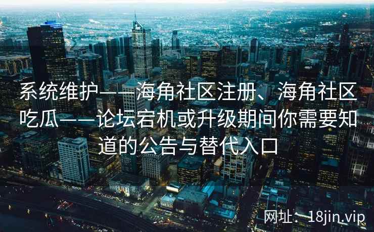 系统维护——海角社区注册、海角社区吃瓜——论坛宕机或升级期间你需要知道的公告与替代入口