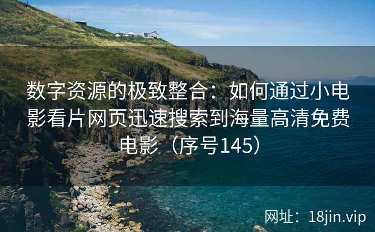 数字资源的极致整合：如何通过小电影看片网页迅速搜索到海量高清免费电影（序号145）