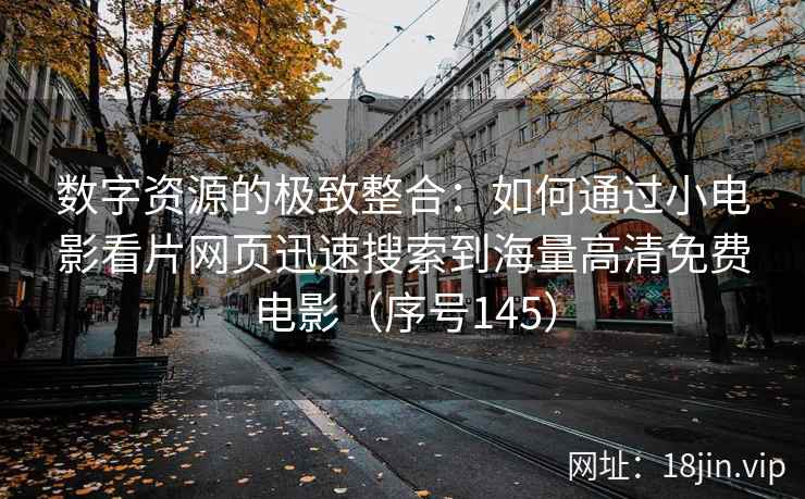 数字资源的极致整合：如何通过小电影看片网页迅速搜索到海量高清免费电影（序号145）