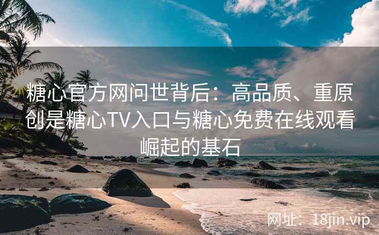 糖心官方网问世背后：高品质、重原创是糖心TV入口与糖心免费在线观看崛起的基石