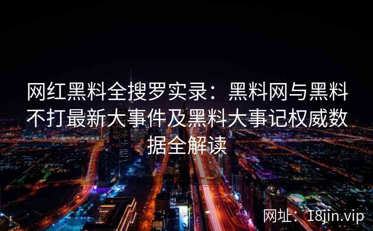 网红黑料全搜罗实录：黑料网与黑料不打最新大事件及黑料大事记权威数据全解读