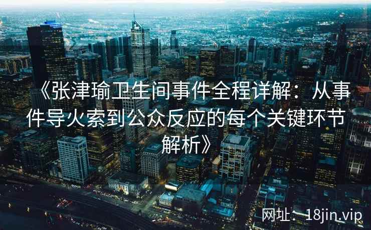 《张津瑜卫生间事件全程详解：从事件导火索到公众反应的每个关键环节解析》