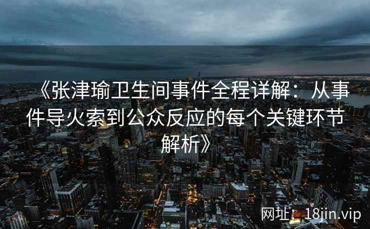 《张津瑜卫生间事件全程详解：从事件导火索到公众反应的每个关键环节解析》