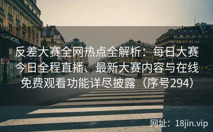 反差大赛全网热点全解析：每日大赛今日全程直播、最新大赛内容与在线免费观看功能详尽披露（序号294）
